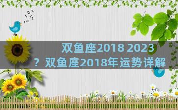 双鱼座2018 2023？双鱼座2018年运势详解